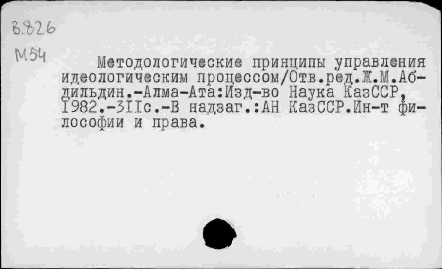 ﻿£>2>2£>
Методологические принципы управления идеологическим процессом/Отв.ред.Ж.М.Абди льдин. -Алма-Ата: Изд-во Наука КазССР. 1982.-311с.-В надзаг.:АН КазССР.Ин-т философии и права.